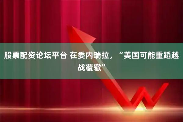 股票配资论坛平台 在委内瑞拉，“美国可能重蹈越战覆辙”