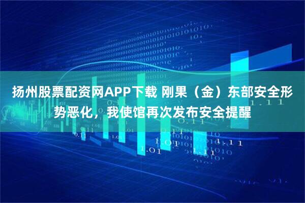扬州股票配资网APP下载 刚果（金）东部安全形势恶化，我使馆再次发布安全提醒