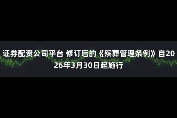 证券配资公司平台 修订后的《殡葬管理条例》自2026年3月30日起施行