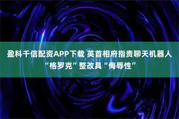 盈科千信配资APP下载 英首相府指责聊天机器人“格罗克”整改具“侮辱性”