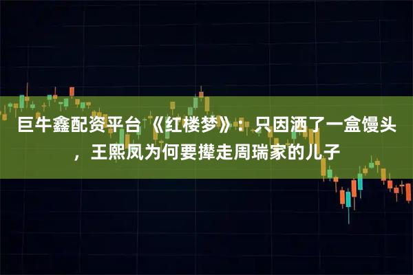 巨牛鑫配资平台 《红楼梦》：只因洒了一盒馒头，王熙凤为何要撵走周瑞家的儿子