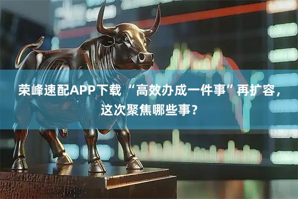 荣峰速配APP下载 “高效办成一件事”再扩容，这次聚焦哪些事？
