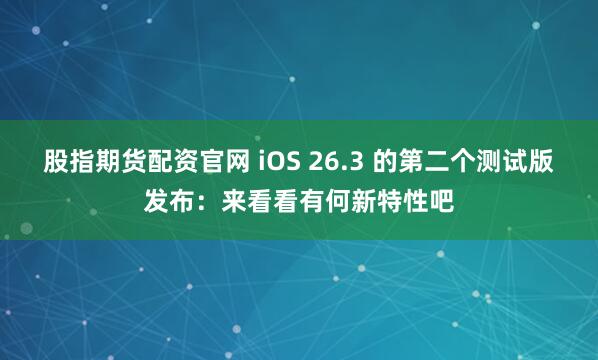 股指期货配资官网 iOS 26.3 的第二个测试版发布：来看看有何新特性吧