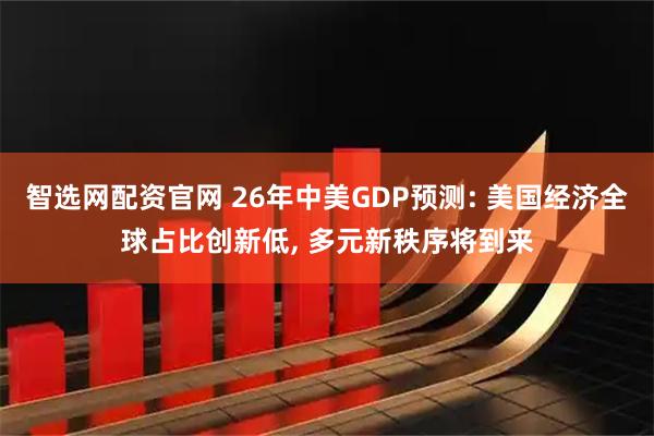 智选网配资官网 26年中美GDP预测: 美国经济全球占比创新低, 多元新秩序将到来