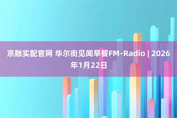 京融实配官网 华尔街见闻早餐FM-Radio | 2026年1月22日