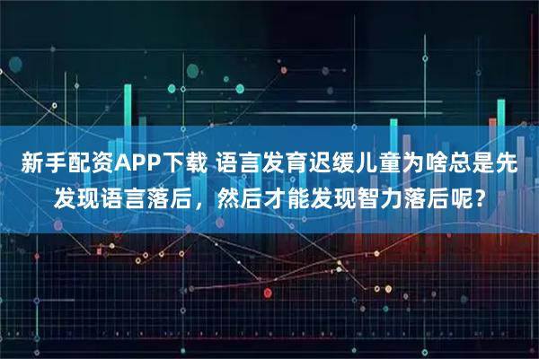 新手配资APP下载 语言发育迟缓儿童为啥总是先发现语言落后，然后才能发现智力落后呢？