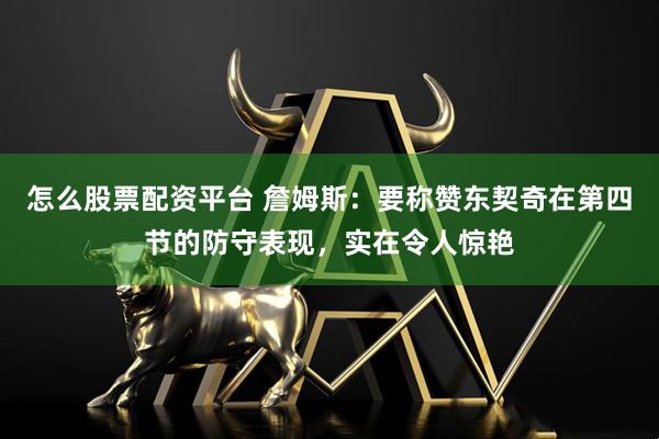 怎么股票配资平台 詹姆斯：要称赞东契奇在第四节的防守表现，实在令人惊艳