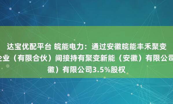 达宝优配平台 皖能电力：通过安徽皖能丰禾聚变科技合伙企业（有限合伙）间接持有聚变新能（安徽）有限公司3.5%股权