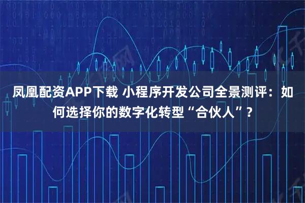 凤凰配资APP下载 小程序开发公司全景测评：如何选择你的数字化转型“合伙人”？