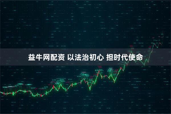 益牛网配资 以法治初心 担时代使命