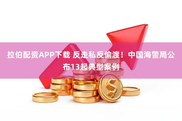 拉伯配资APP下载 反走私反偷渡！中国海警局公布13起典型案例