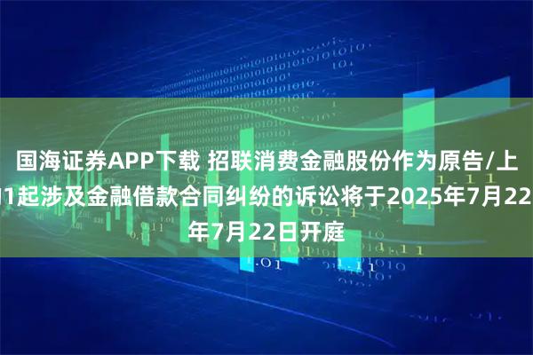 国海证券APP下载 招联消费金融股份作为原告/上诉人的1起涉及金融借款合同纠纷的诉讼将于2025年7月22日开庭