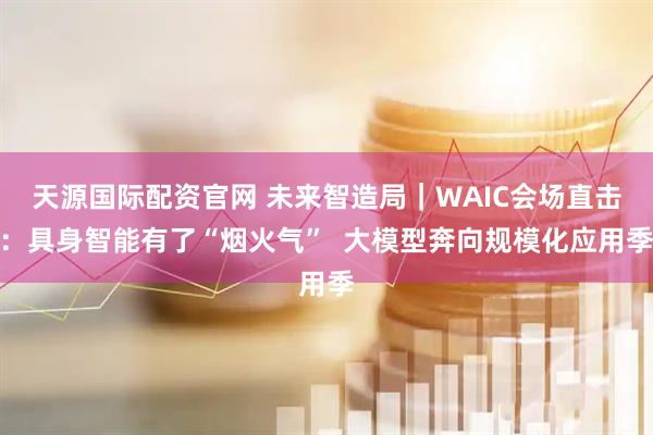 天源国际配资官网 未来智造局｜WAIC会场直击：具身智能有了“烟火气”  大模型奔向规模化应用季