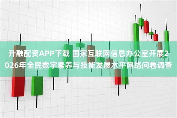 升融配资APP下载 国家互联网信息办公室开展2026年全民数字素养与技能发展水平网络问卷调查
