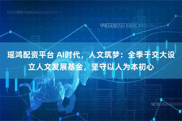 瑶鸿配资平台 AI时代，人文筑梦：全季于交大设立人文发展基金，坚守以人为本初心