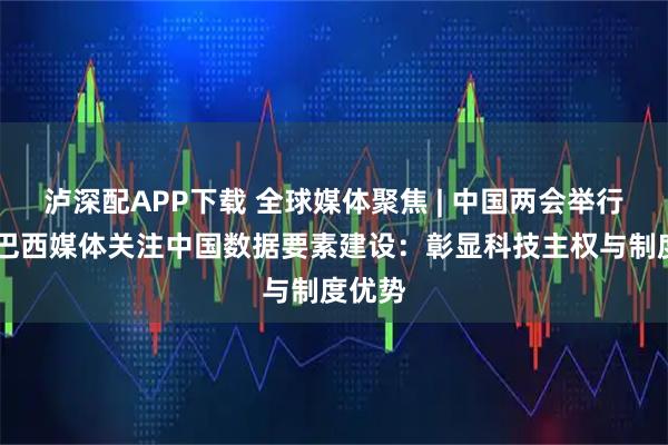 泸深配APP下载 全球媒体聚焦 | 中国两会举行在即 巴西媒体关注中国数据要素建设：彰显科技主权与制度优势