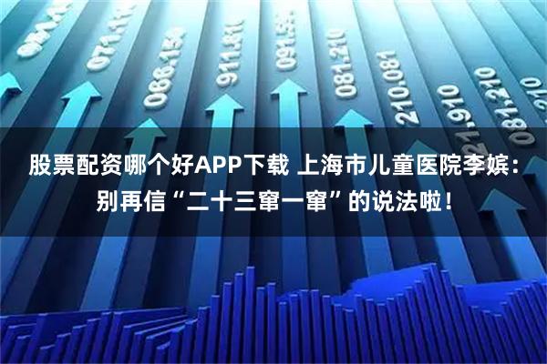 股票配资哪个好APP下载 上海市儿童医院李嫔：别再信“二十三窜一窜”的说法啦！